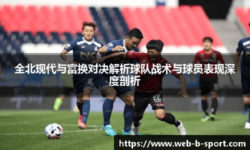 全北现代与富换对决解析球队战术与球员表现深度剖析