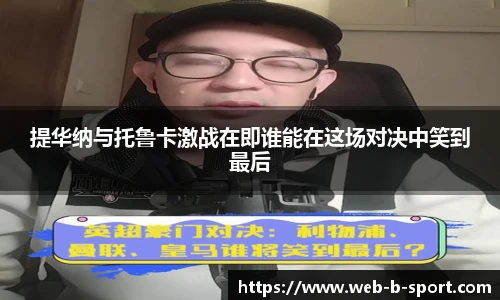 提华纳与托鲁卡激战在即谁能在这场对决中笑到最后