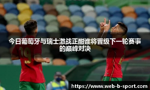 今日葡萄牙与瑞士激战正酣谁将晋级下一轮赛事的巅峰对决