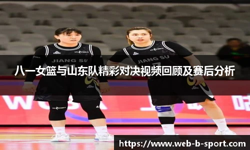 八一女篮与山东队精彩对决视频回顾及赛后分析