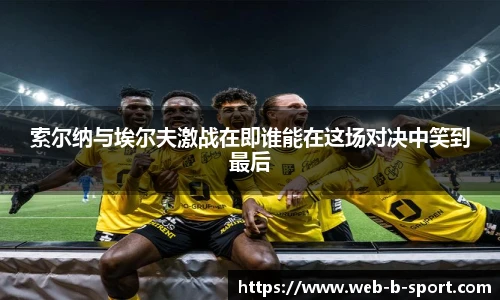 索尔纳与埃尔夫激战在即谁能在这场对决中笑到最后