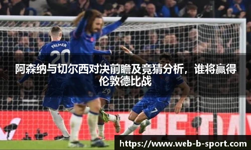 阿森纳与切尔西对决前瞻及竞猜分析，谁将赢得伦敦德比战