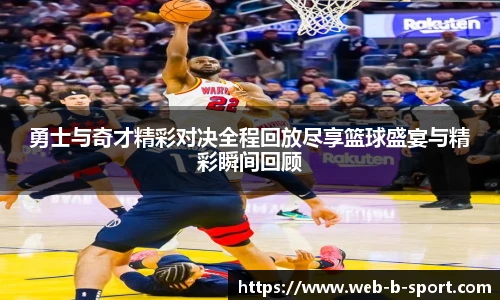 勇士与奇才精彩对决全程回放尽享篮球盛宴与精彩瞬间回顾