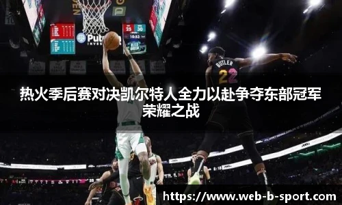 热火季后赛对决凯尔特人全力以赴争夺东部冠军荣耀之战
