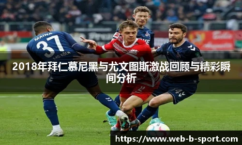 2018年拜仁慕尼黑与尤文图斯激战回顾与精彩瞬间分析