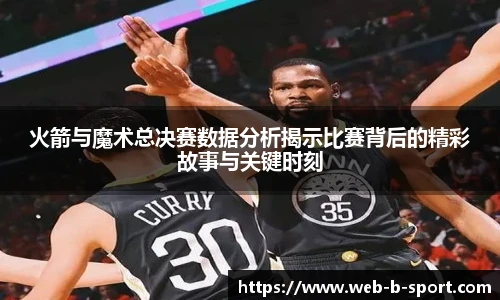 火箭与魔术总决赛数据分析揭示比赛背后的精彩故事与关键时刻