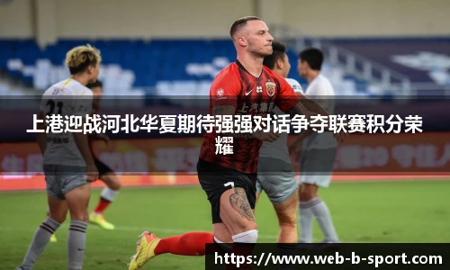 上港迎战河北华夏期待强强对话争夺联赛积分荣耀