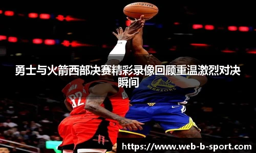 勇士与火箭西部决赛精彩录像回顾重温激烈对决瞬间