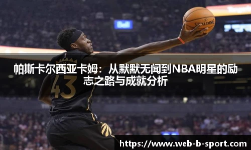 帕斯卡尔西亚卡姆：从默默无闻到NBA明星的励志之路与成就分析