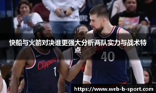 快船与火箭对决谁更强大分析两队实力与战术特点