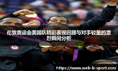 伦敦奥运会美国队精彩表现回顾与对手较量的激烈瞬间分析