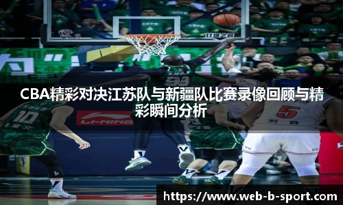 CBA精彩对决江苏队与新疆队比赛录像回顾与精彩瞬间分析