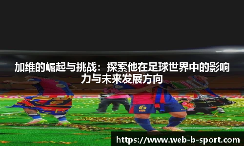 加维的崛起与挑战:探索他在足球世界中的影响力与未来发展方向