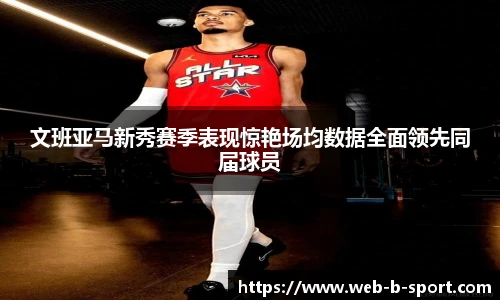文班亚马新秀赛季表现惊艳场均数据全面领先同届球员