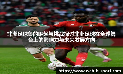 非洲足球鲁的崛起与挑战探讨非洲足球在全球舞台上的影响力与未来发展方向